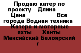 Продаю катер по проекту › Длина ­ 12 › Цена ­ 2 500 000 - Все города Водная техника » Катера и моторные яхты   . Ханты-Мансийский,Белоярский г.